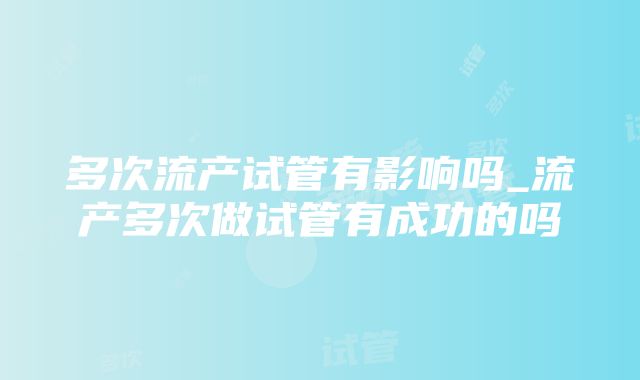 多次流产试管有影响吗_流产多次做试管有成功的吗