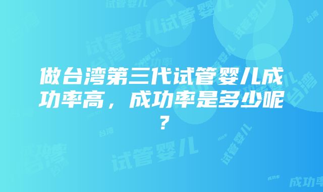 做台湾第三代试管婴儿成功率高，成功率是多少呢？