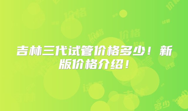 吉林三代试管价格多少！新版价格介绍！