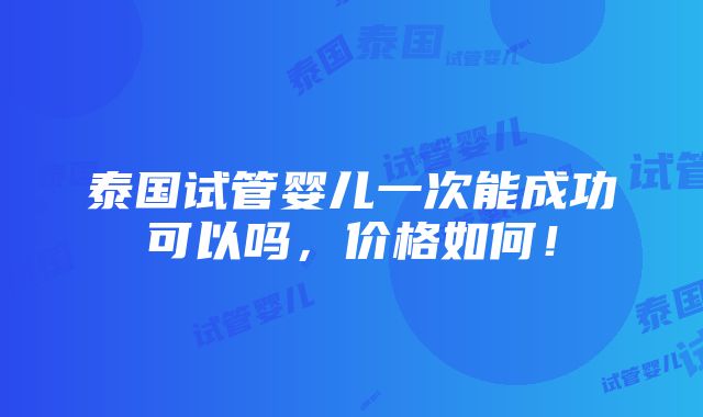 泰国试管婴儿一次能成功可以吗，价格如何！