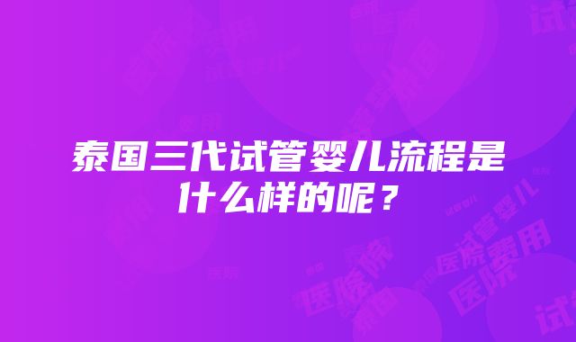 泰国三代试管婴儿流程是什么样的呢？