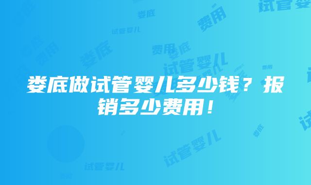 娄底做试管婴儿多少钱？报销多少费用！