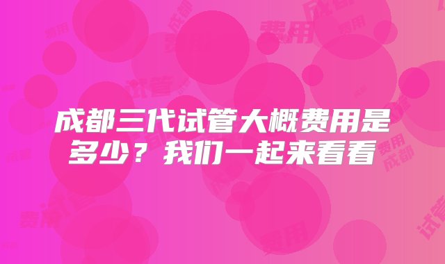 成都三代试管大概费用是多少？我们一起来看看