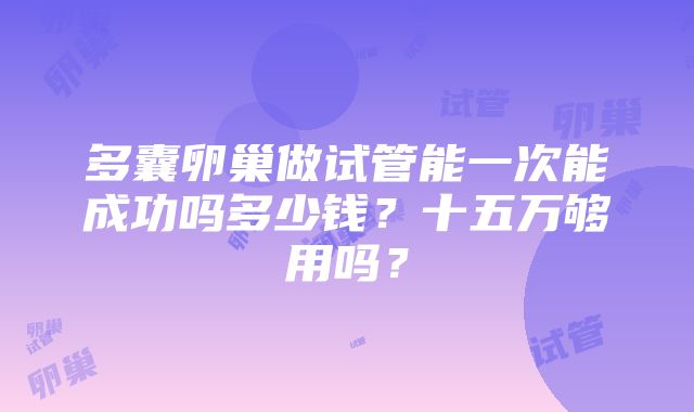 多囊卵巢做试管能一次能成功吗多少钱？十五万够用吗？