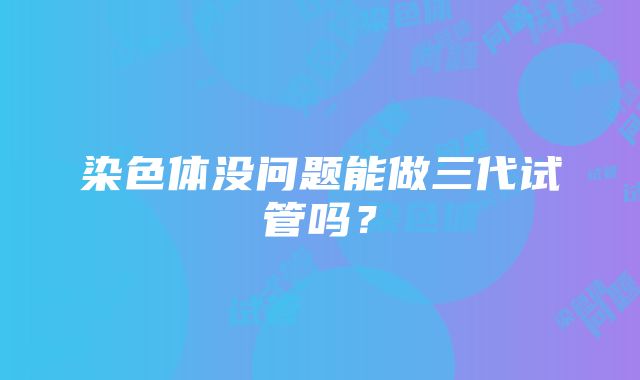 染色体没问题能做三代试管吗？