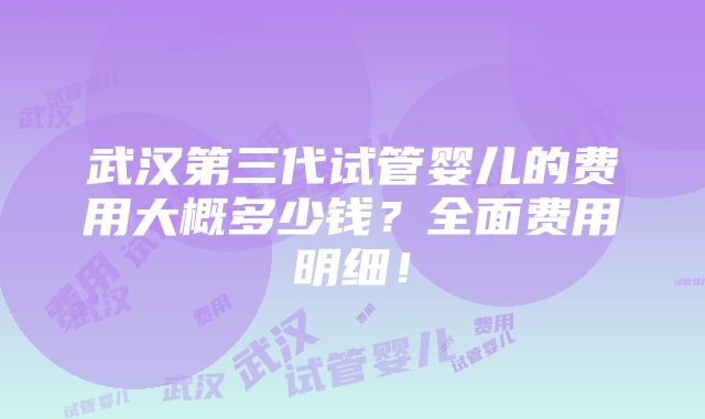 武汉第三代试管婴儿的费用大概多少钱？全面费用明细！