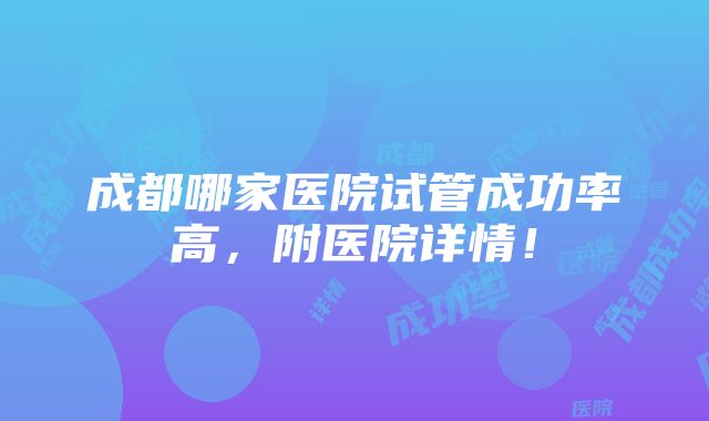 成都哪家医院试管成功率高，附医院详情！