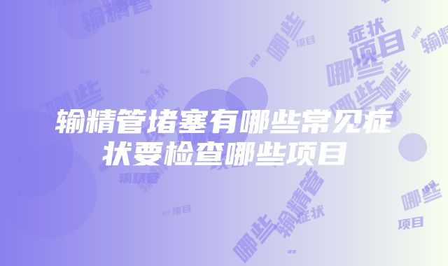 输精管堵塞有哪些常见症状要检查哪些项目