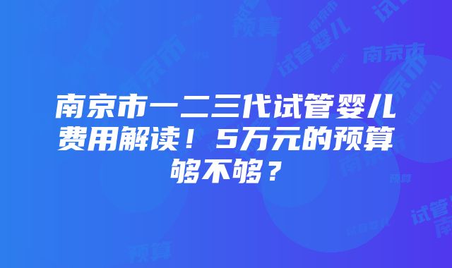 南京市一二三代试管婴儿费用解读！5万元的预算够不够？