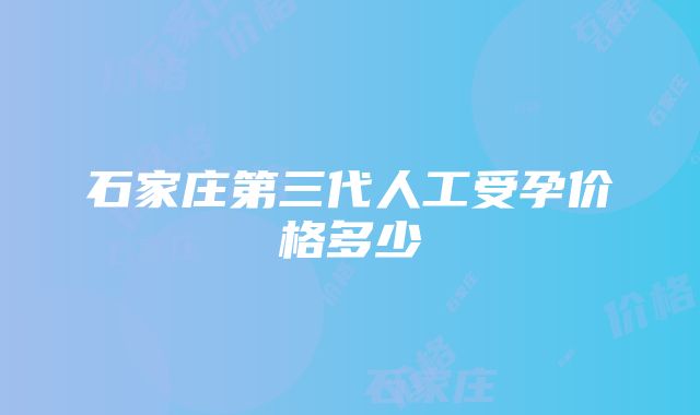 石家庄第三代人工受孕价格多少