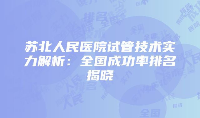 苏北人民医院试管技术实力解析：全国成功率排名揭晓