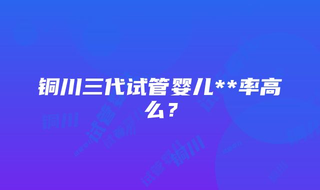 铜川三代试管婴儿**率高么？