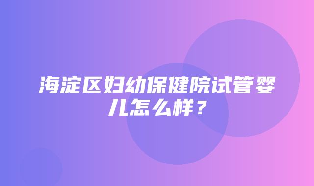 海淀区妇幼保健院试管婴儿怎么样？