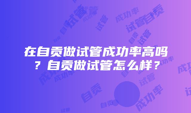 在自贡做试管成功率高吗？自贡做试管怎么样？