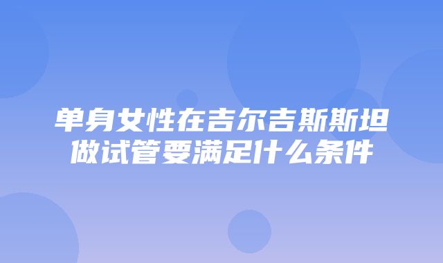 单身女性在吉尔吉斯斯坦做试管要满足什么条件