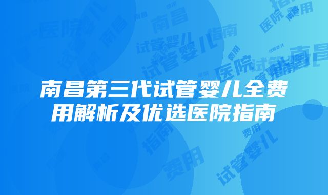 南昌第三代试管婴儿全费用解析及优选医院指南