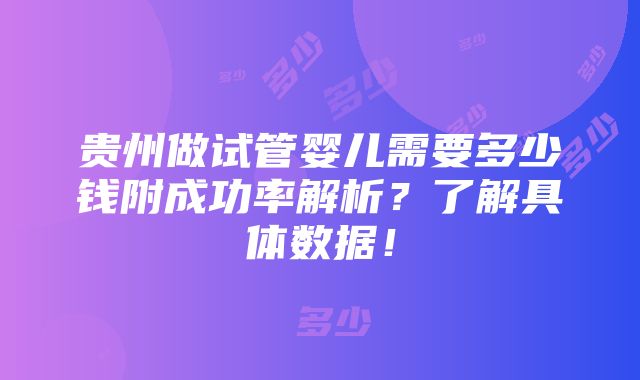 贵州做试管婴儿需要多少钱附成功率解析？了解具体数据！