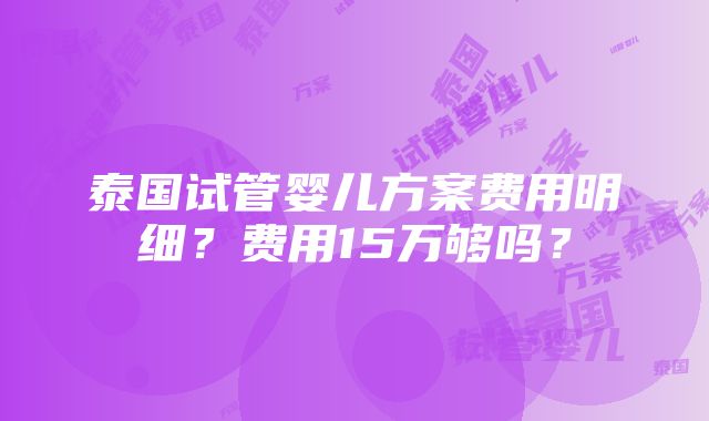 泰国试管婴儿方案费用明细？费用15万够吗？