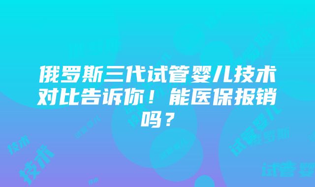 俄罗斯三代试管婴儿技术对比告诉你！能医保报销吗？