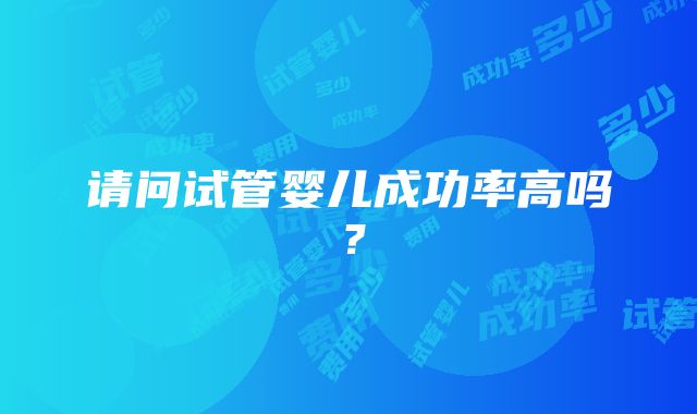 请问试管婴儿成功率高吗？