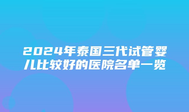 2024年泰国三代试管婴儿比较好的医院名单一览