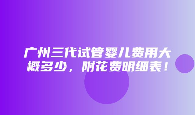 广州三代试管婴儿费用大概多少，附花费明细表！