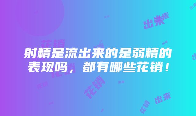 射精是流出来的是弱精的表现吗，都有哪些花销！