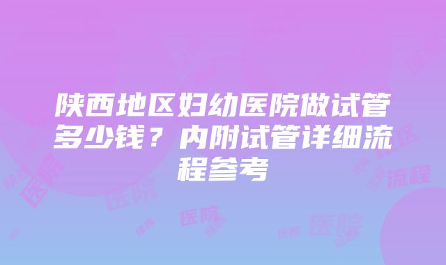 陕西地区妇幼医院做试管多少钱？内附试管详细流程参考