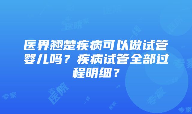 医界翘楚疾病可以做试管婴儿吗？疾病试管全部过程明细？