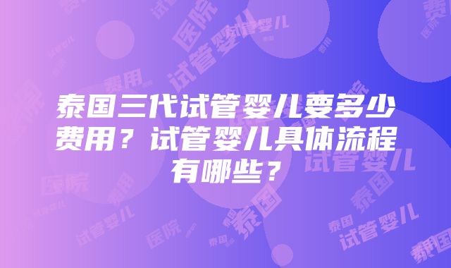 泰国三代试管婴儿要多少费用？试管婴儿具体流程有哪些？