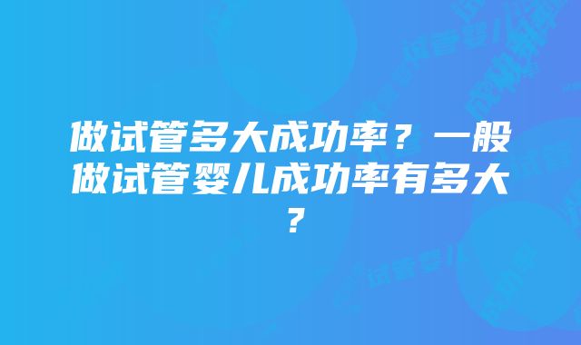 做试管多大成功率？一般做试管婴儿成功率有多大？