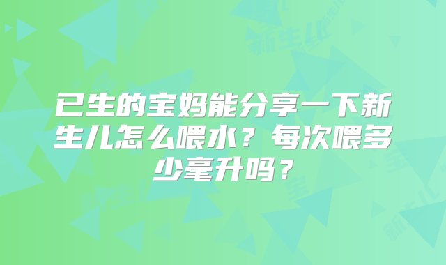 已生的宝妈能分享一下新生儿怎么喂水？每次喂多少毫升吗？