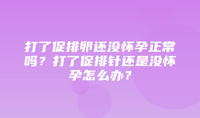 打了促排卵还没怀孕正常吗？打了促排针还是没怀孕怎么办？