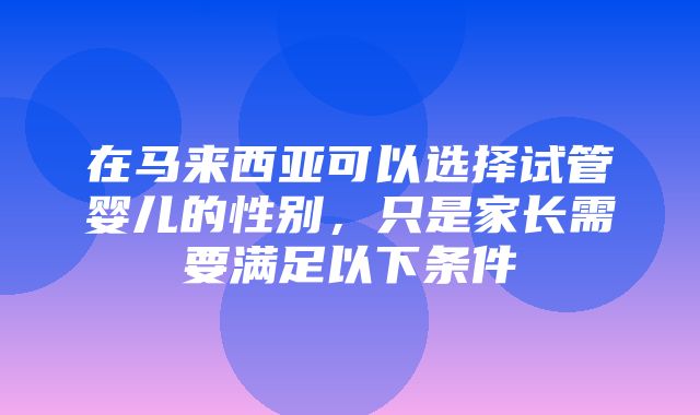 在马来西亚可以选择试管婴儿的性别，只是家长需要满足以下条件