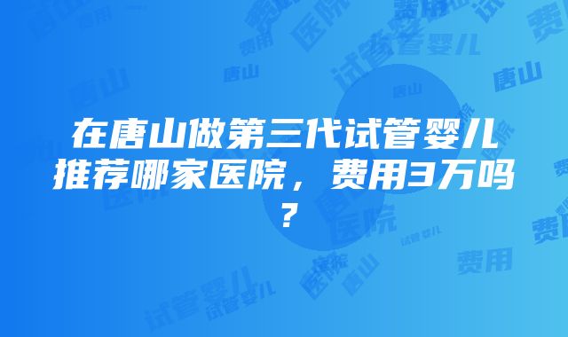 在唐山做第三代试管婴儿推荐哪家医院，费用3万吗？