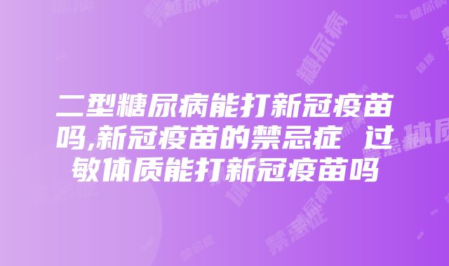 二型糖尿病能打新冠疫苗吗,新冠疫苗的禁忌症 过敏体质能打新冠疫苗吗