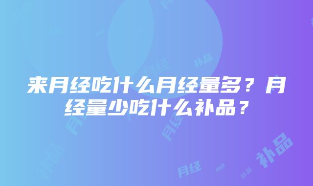 来月经吃什么月经量多？月经量少吃什么补品？