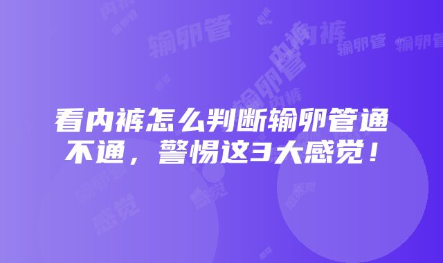 看内裤怎么判断输卵管通不通，警惕这3大感觉！