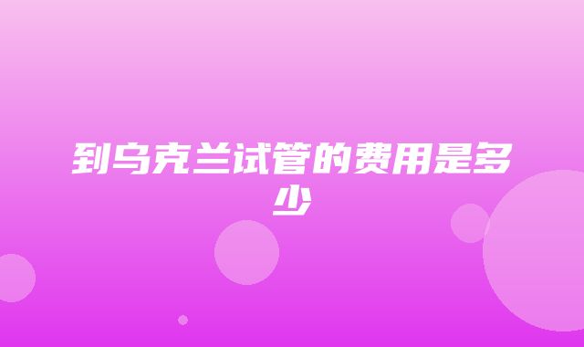 到乌克兰试管的费用是多少