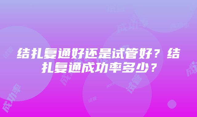 结扎复通好还是试管好？结扎复通成功率多少？