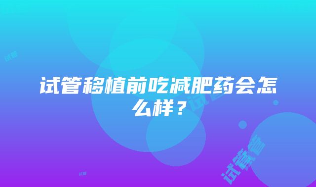 试管移植前吃减肥药会怎么样？