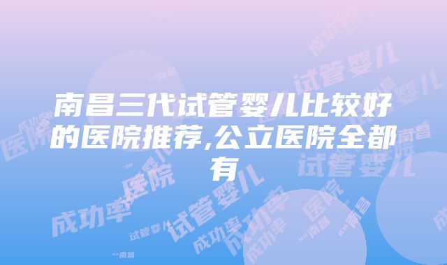 南昌三代试管婴儿比较好的医院推荐,公立医院全都有