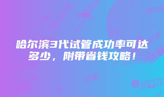 哈尔滨3代试管成功率可达多少，附带省钱攻略！