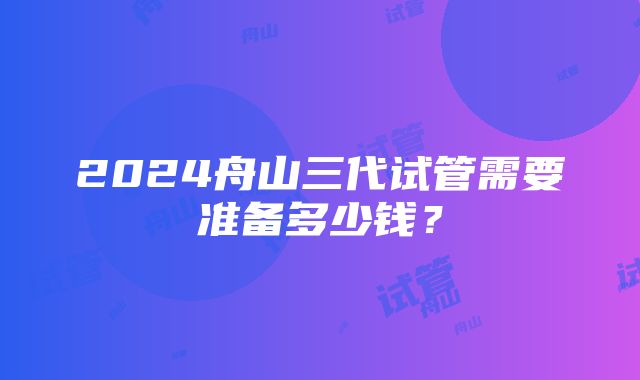 2024舟山三代试管需要准备多少钱？