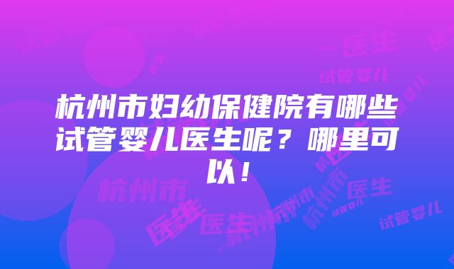 杭州市妇幼保健院有哪些试管婴儿医生呢？哪里可以！