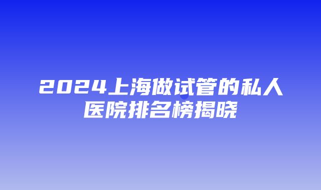 2024上海做试管的私人医院排名榜揭晓