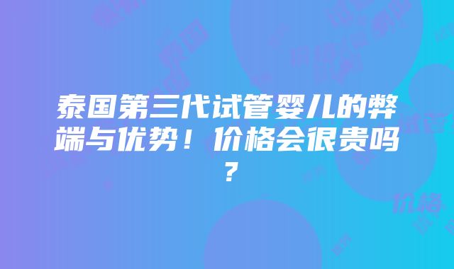 泰国第三代试管婴儿的弊端与优势！价格会很贵吗？