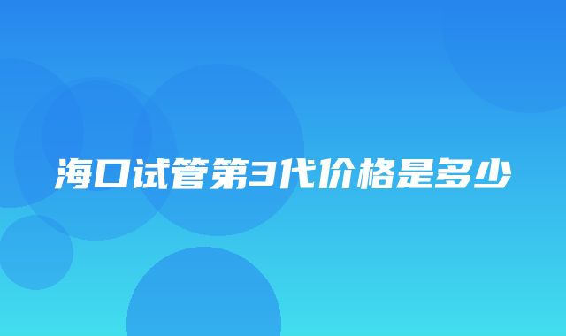 海口试管第3代价格是多少