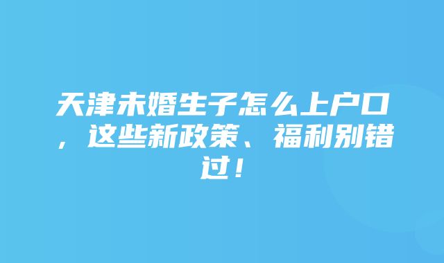 天津未婚生子怎么上户口，这些新政策、福利别错过！