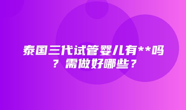 泰国三代试管婴儿有**吗？需做好哪些？